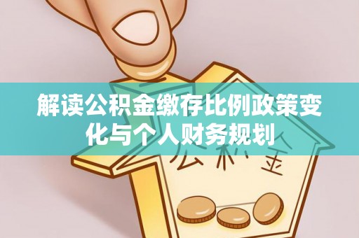阳东解读公积金缴存比例政策变化与个人财务规划