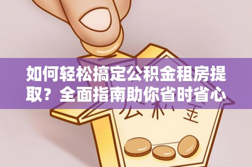 阳东如何轻松搞定公积金租房提取？全面指南助你省时省心