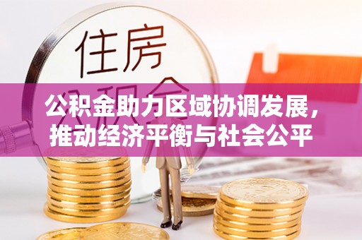 阳东公积金助力区域协调发展，推动经济平衡与社会公平