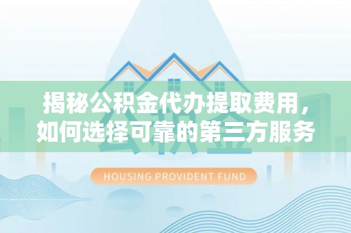 阳东揭秘公积金代办提取费用，如何选择可靠的第三方服务