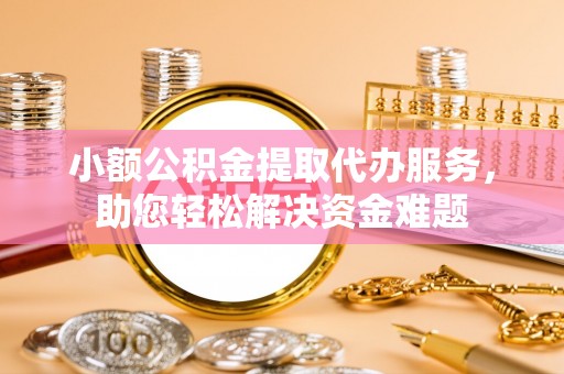 阳东小额公积金提取代办服务，助您轻松解决资金难题