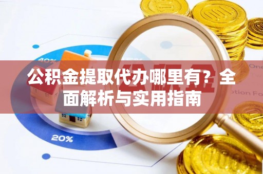 阳东公积金提取代办哪里有？全面解析与实用指南