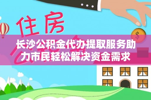阳东长沙公积金代办提取服务助力市民轻松解决资金需求