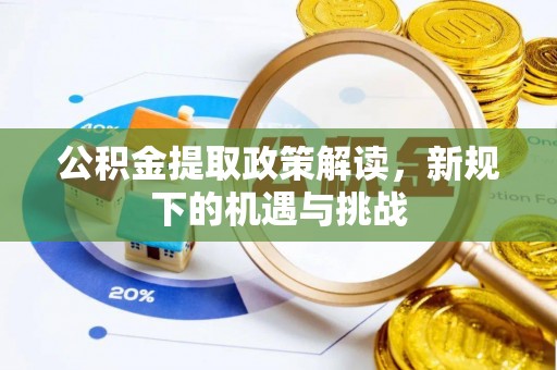 阳东公积金提取政策解读，新规下的机遇与挑战