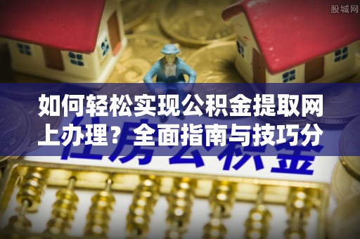 阳东如何轻松实现公积金提取网上办理？全面指南与技巧分享
