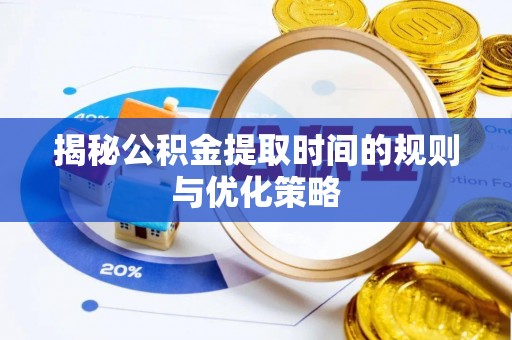 阳东揭秘公积金提取时间的规则与优化策略
