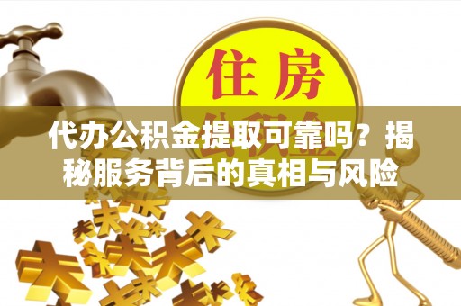 阳东代办公积金提取可靠吗？揭秘服务背后的真相与风险