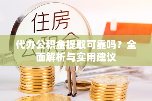 阳东代办公积金提取可靠吗？全面解析与实用建议