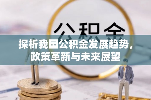 阳东探析我国公积金发展趋势，政策革新与未来展望