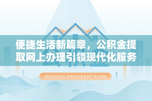 阳东便捷生活新篇章，公积金提取网上办理引领现代化服务