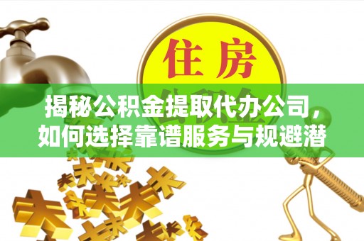 阳东揭秘公积金提取代办公司，如何选择靠谱服务与规避潜在风险