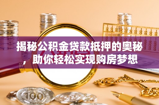 阳东揭秘公积金贷款抵押的奥秘，助你轻松实现购房梦想