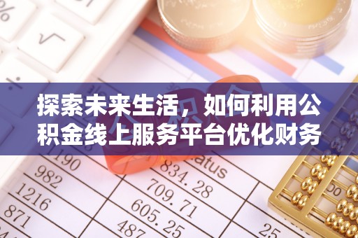 阳东探索未来生活，如何利用公积金线上服务平台优化财务管理