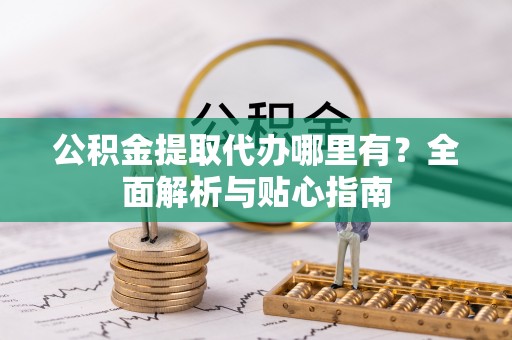 阳东公积金提取代办哪里有？全面解析与贴心指南