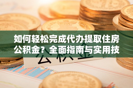 阳东如何轻松完成代办提取住房公积金？全面指南与实用技巧