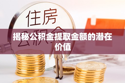 阳东揭秘公积金提取金额的潜在价值