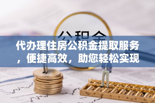 阳东代办理住房公积金提取服务，便捷高效，助您轻松实现资金规划
