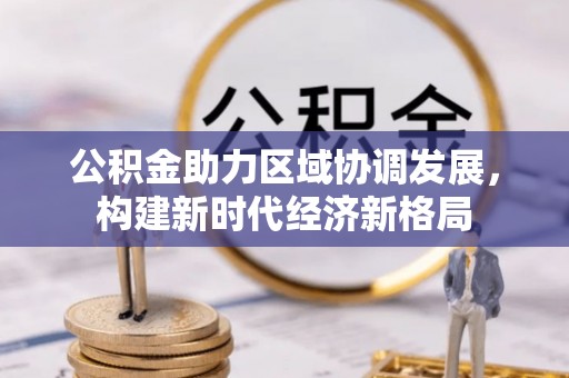 阳东公积金助力区域协调发展，构建新时代经济新格局