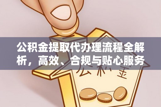 阳东公积金提取代办理流程全解析，高效、合规与贴心服务
