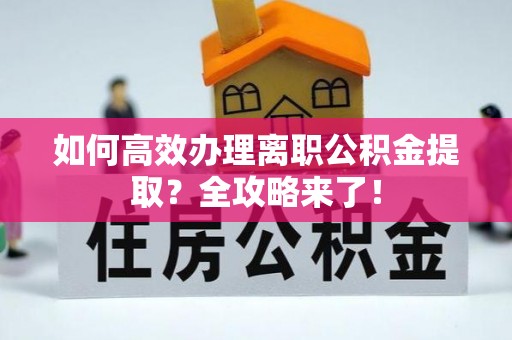 阳东如何高效办理离职公积金提取？全攻略来了！