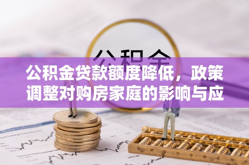 阳东公积金贷款额度降低，政策调整对购房家庭的影响与应对策略