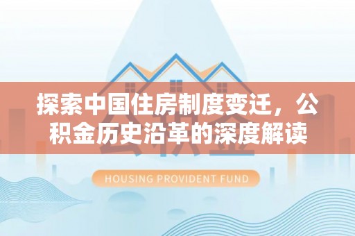 阳东探索中国住房制度变迁，公积金历史沿革的深度解读