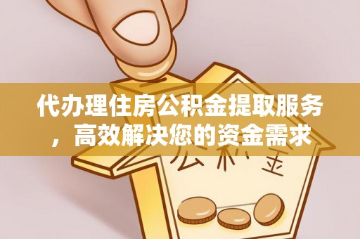 阳东代办理住房公积金提取服务，高效解决您的资金需求