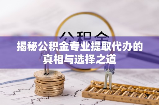 阳东揭秘公积金专业提取代办的真相与选择之道