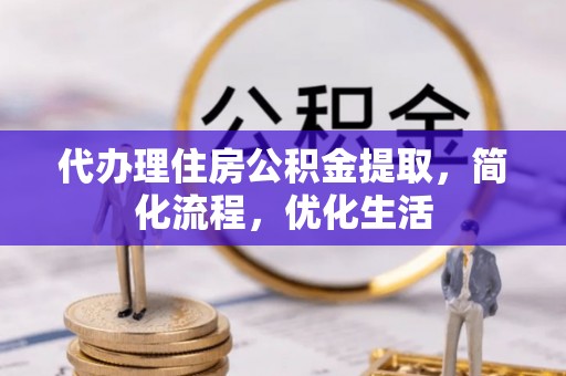 阳东代办理住房公积金提取，简化流程，优化生活