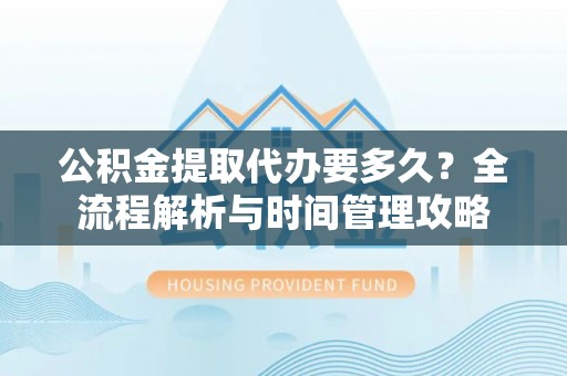 阳东公积金提取代办要多久？全流程解析与时间管理攻略