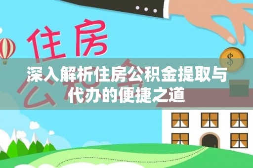 阳东深入解析住房公积金提取与代办的便捷之道