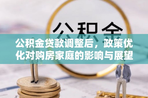 阳东公积金贷款调整后，政策优化对购房家庭的影响与展望
