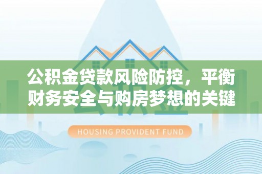 阳东公积金贷款风险防控，平衡财务安全与购房梦想的关键