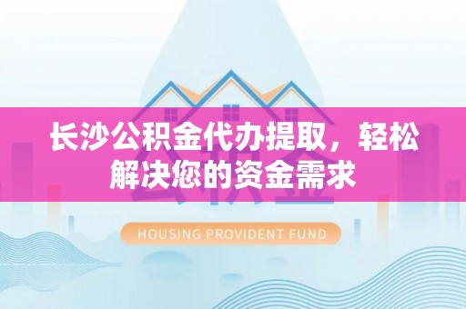 阳东长沙公积金代办提取，轻松解决您的资金需求