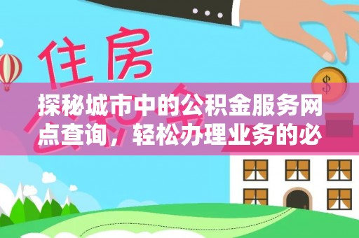 阳东探秘城市中的公积金服务网点查询，轻松办理业务的必备指南