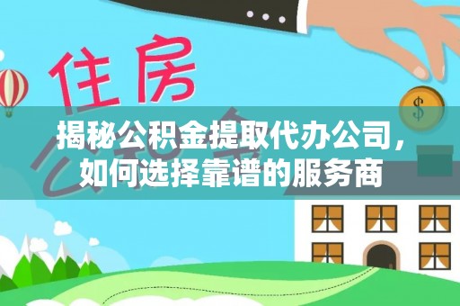 阳东揭秘公积金提取代办公司，如何选择靠谱的服务商