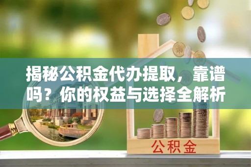 阳东揭秘公积金代办提取，靠谱吗？你的权益与选择全解析