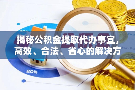 阳东揭秘公积金提取代办事宜，高效、合法、省心的解决方案