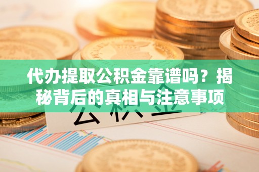 阳东代办提取公积金靠谱吗？揭秘背后的真相与注意事项