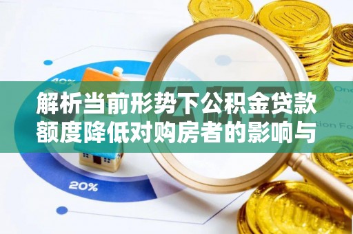 阳东解析当前形势下公积金贷款额度降低对购房者的影响与应对策略