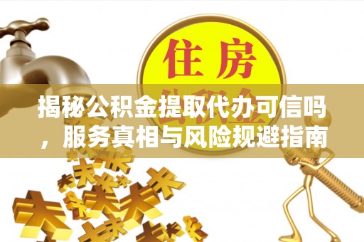 阳东揭秘公积金提取代办可信吗，服务真相与风险规避指南