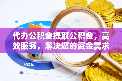 阳东代办公积金提取公积金，高效服务，解决您的资金需求