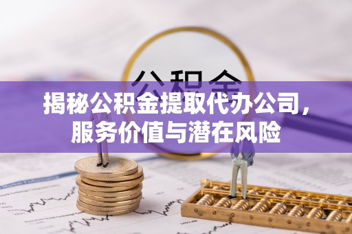 阳东揭秘公积金提取代办公司，服务价值与潜在风险