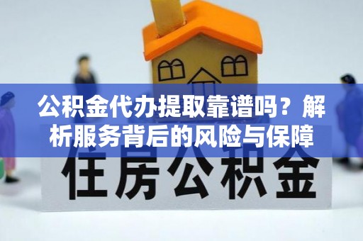 阳东公积金代办提取靠谱吗？解析服务背后的风险与保障