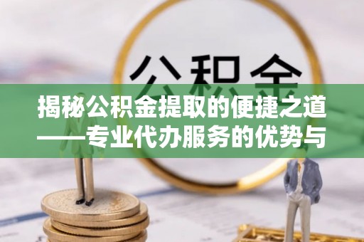 阳东揭秘公积金提取的便捷之道——专业代办服务的优势与选择