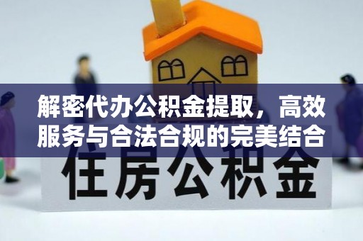 阳东解密代办公积金提取，高效服务与合法合规的完美结合