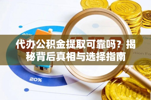 阳东代办公积金提取可靠吗？揭秘背后真相与选择指南