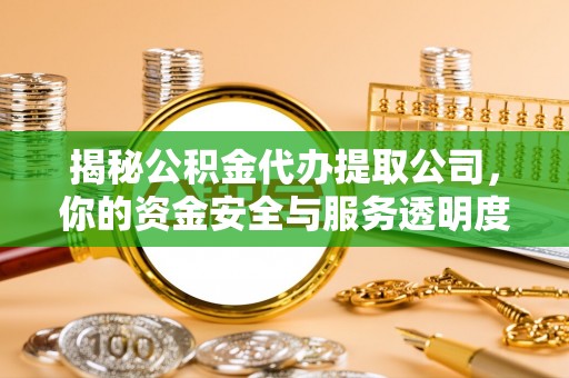 阳东揭秘公积金代办提取公司，你的资金安全与服务透明度全解析