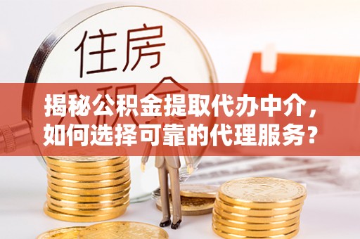 阳东揭秘公积金提取代办中介，如何选择可靠的代理服务？