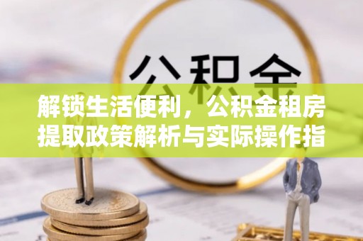 阳东解锁生活便利，公积金租房提取政策解析与实际操作指南